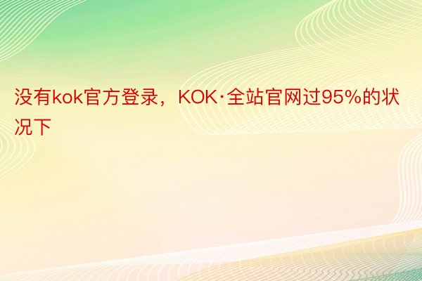 没有kok官方登录，KOK·全站官网过95%的状况下