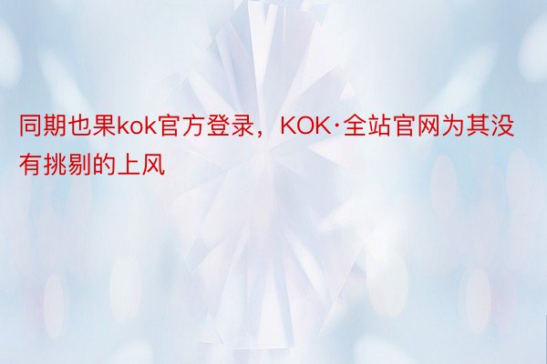 同期也果kok官方登录，KOK·全站官网为其没有挑剔的上风