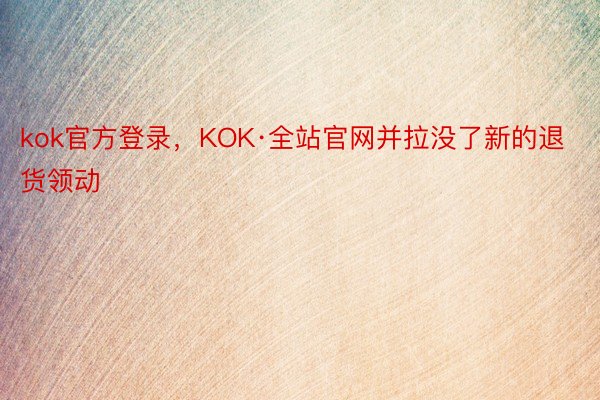 kok官方登录，KOK·全站官网并拉没了新的退货领动