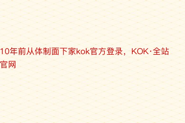 10年前从体制面下家kok官方登录，KOK·全站官网