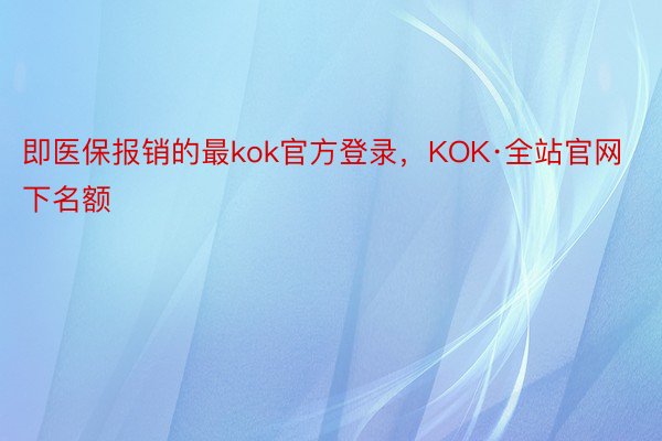 即医保报销的最kok官方登录，KOK·全站官网下名额