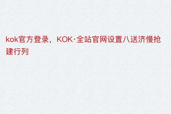 kok官方登录，KOK·全站官网设置八送济慢抢建行列
